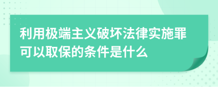 利用极端主义破坏法律实施罪可以取保的条件是什么