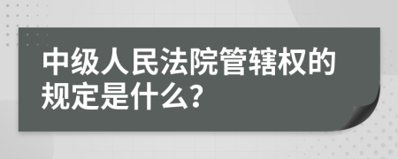 中级人民法院管辖权的规定是什么？