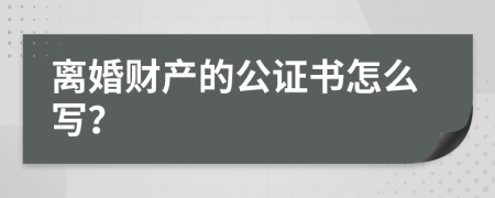 离婚财产的公证书怎么写？