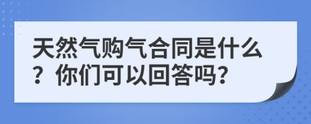 天然气购气合同是什么？你们可以回答吗？