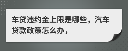 车贷违约金上限是哪些，汽车贷款政策怎么办，