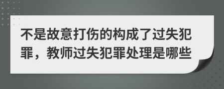 不是故意打伤的构成了过失犯罪，教师过失犯罪处理是哪些