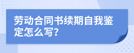 劳动合同书续期自我鉴定怎么写？