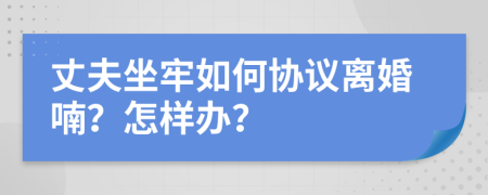 丈夫坐牢如何协议离婚喃？怎样办？