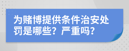 为赌博提供条件治安处罚是哪些？严重吗？