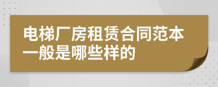 电梯厂房租赁合同范本一般是哪些样的