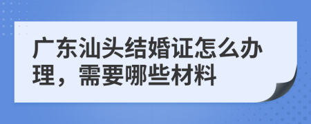 广东汕头结婚证怎么办理，需要哪些材料