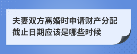 夫妻双方离婚时申请财产分配截止日期应该是哪些时候