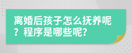 离婚后孩子怎么抚养呢？程序是哪些呢？