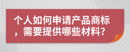 个人如何申请产品商标，需要提供哪些材料？