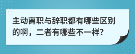 主动离职与辞职都有哪些区别的啊，二者有哪些不一样？