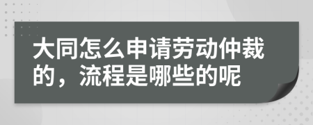 大同怎么申请劳动仲裁的，流程是哪些的呢