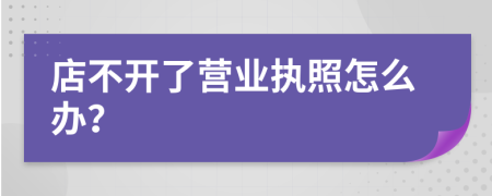 店不开了营业执照怎么办？