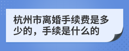 杭州市离婚手续费是多少的，手续是什么的