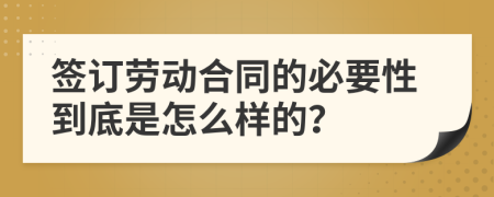 签订劳动合同的必要性到底是怎么样的？