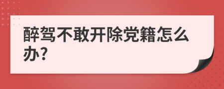 醉驾不敢开除党籍怎么办?