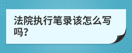 法院执行笔录该怎么写吗？
