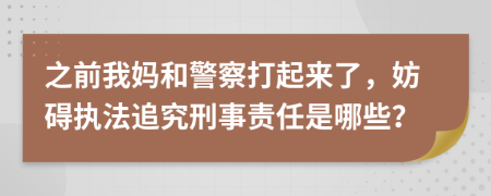 之前我妈和警察打起来了，妨碍执法追究刑事责任是哪些？