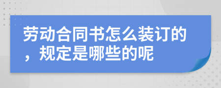 劳动合同书怎么装订的，规定是哪些的呢