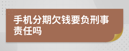 手机分期欠钱要负刑事责任吗