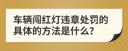 车辆闯红灯违章处罚的具体的方法是什么？