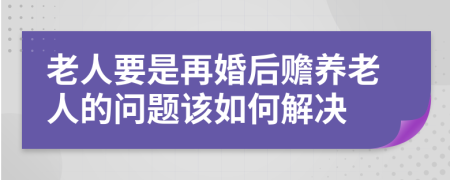 老人要是再婚后赡养老人的问题该如何解决