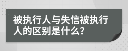 被执行人与失信被执行人的区别是什么？