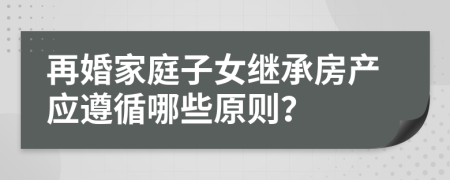 再婚家庭子女继承房产应遵循哪些原则？