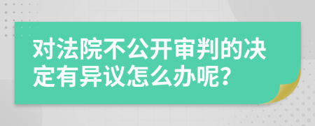 对法院不公开审判的决定有异议怎么办呢？