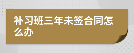 补习班三年未签合同怎么办