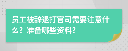 员工被辞退打官司需要注意什么？准备哪些资料？