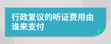 行政复议的听证费用由谁来支付