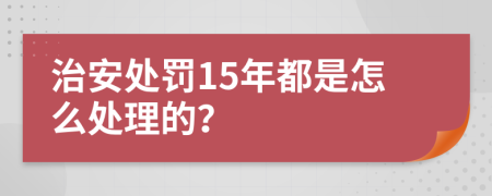 治安处罚15年都是怎么处理的？