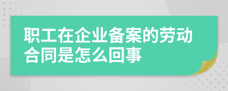 职工在企业备案的劳动合同是怎么回事