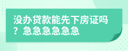 没办贷款能先下房证吗？急急急急急急