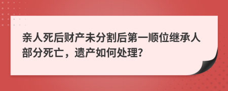 亲人死后财产未分割后第一顺位继承人部分死亡，遗产如何处理？