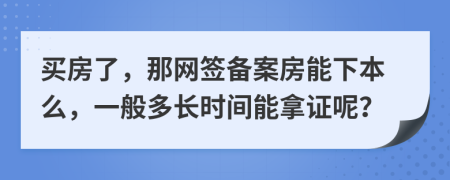 买房了，那网签备案房能下本么，一般多长时间能拿证呢？
