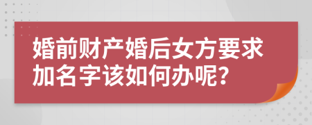 婚前财产婚后女方要求加名字该如何办呢？