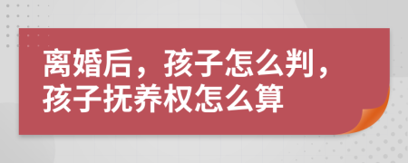离婚后，孩子怎么判，孩子抚养权怎么算