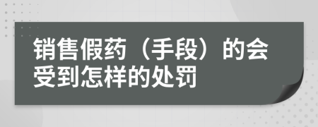 销售假药（手段）的会受到怎样的处罚