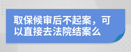 取保候审后不起案，可以直接去法院结案么