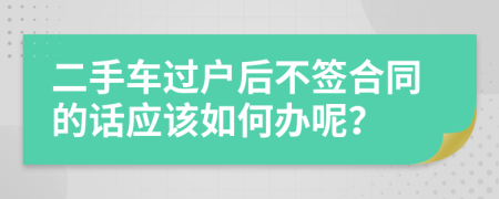 二手车过户后不签合同的话应该如何办呢？
