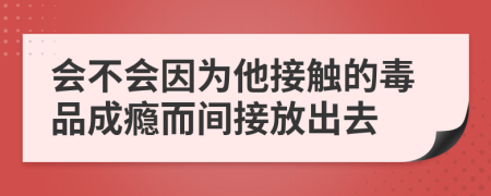 会不会因为他接触的毒品成瘾而间接放出去