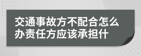 交通事故方不配合怎么办责任方应该承担什