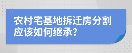 农村宅基地拆迁房分割应该如何继承？