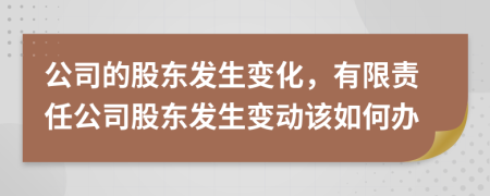 公司的股东发生变化，有限责任公司股东发生变动该如何办