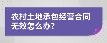 农村土地承包经营合同无效怎么办？