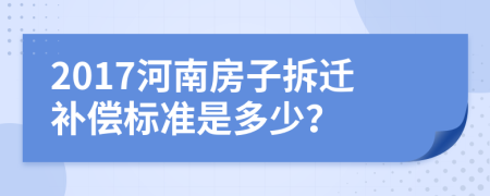 2017河南房子拆迁补偿标准是多少？