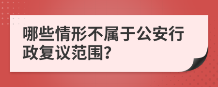 哪些情形不属于公安行政复议范围？