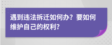 遇到违法拆迁如何办？要如何维护自己的权利？